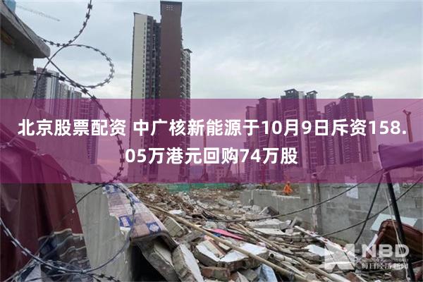 北京股票配资 中广核新能源于10月9日斥资158.05万港元回购74万股