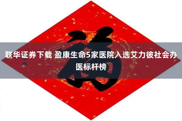 联华证券下载 盈康生命5家医院入选艾力彼社会办医标杆榜