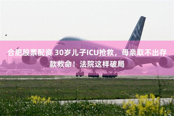 合肥股票配资 30岁儿子ICU抢救，母亲取不出存款救命！法院这样破局