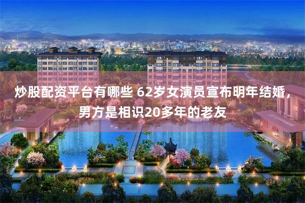 炒股配资平台有哪些 62岁女演员宣布明年结婚,男方是相识20多年的老友