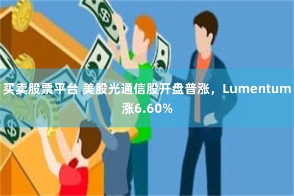 买卖股票平台 美股光通信股开盘普涨，Lumentum涨6.60%
