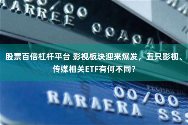 股票百倍杠杆平台 影视板块迎来爆发，五只影视、传媒相关ETF有何不同？