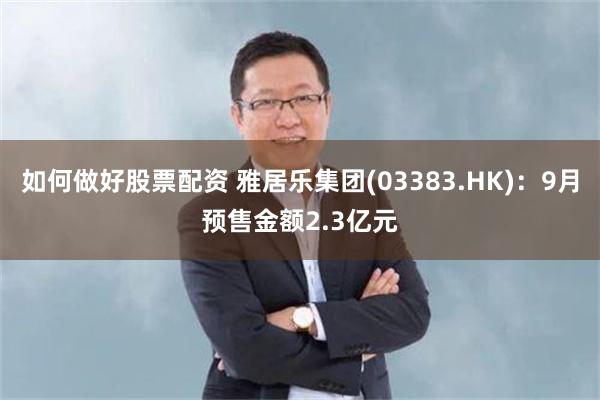 如何做好股票配资 雅居乐集团(03383.HK)：9月预售金额2.3亿元