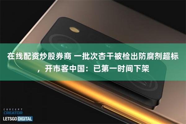 在线配资炒股券商 一批次杏干被检出防腐剂超标，开市客中国：已第一时间下架