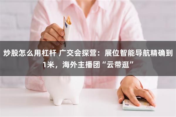 炒股怎么用杠杆 广交会探营：展位智能导航精确到1米，海外主播团“云带逛”