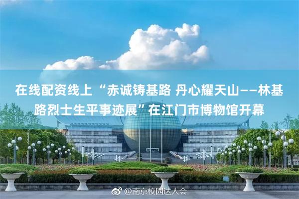 在线配资线上 “赤诚铸基路 丹心耀天山——林基路烈士生平事迹展”在江门市博物馆开幕