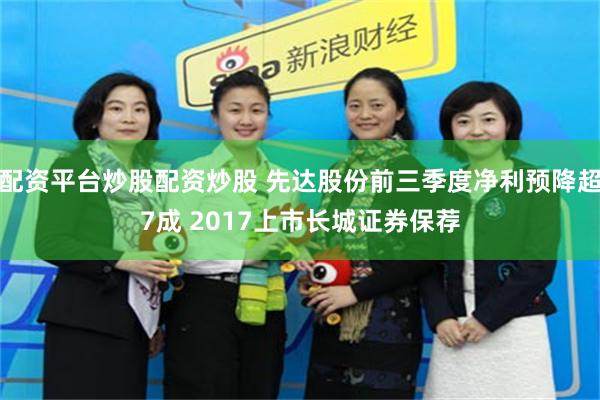 配资平台炒股配资炒股 先达股份前三季度净利预降超7成 2017上市长城证券保荐
