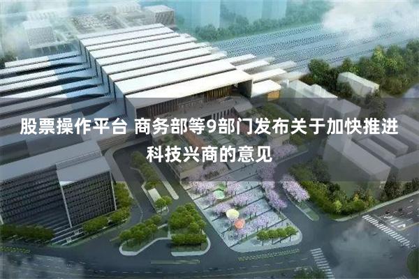 股票操作平台 商务部等9部门发布关于加快推进科技兴商的意见