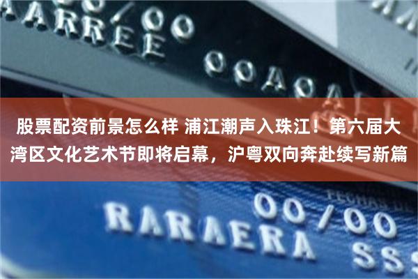 股票配资前景怎么样 浦江潮声入珠江！第六届大湾区文化艺术节即将启幕，沪粤双向奔赴续写新篇