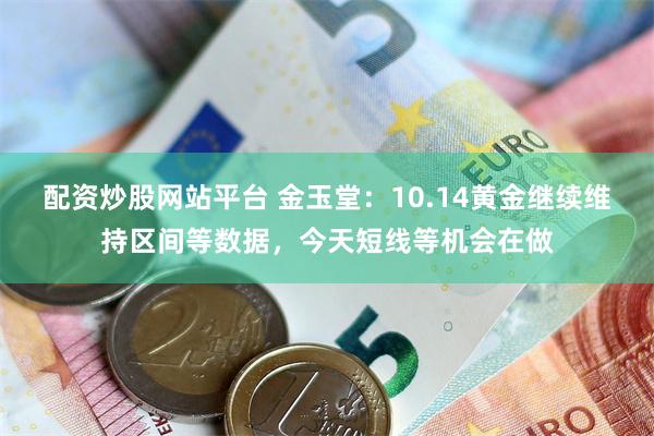 配资炒股网站平台 金玉堂:10.14黄金继续维持区间等数据,今天短线等机会在做