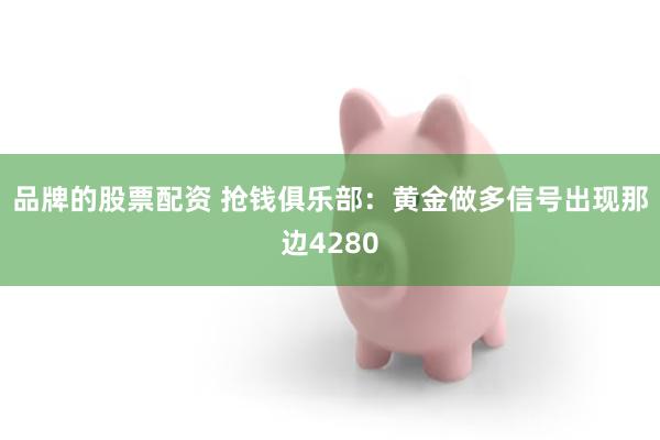 品牌的股票配资 抢钱俱乐部:黄金做多信号出现那边4280