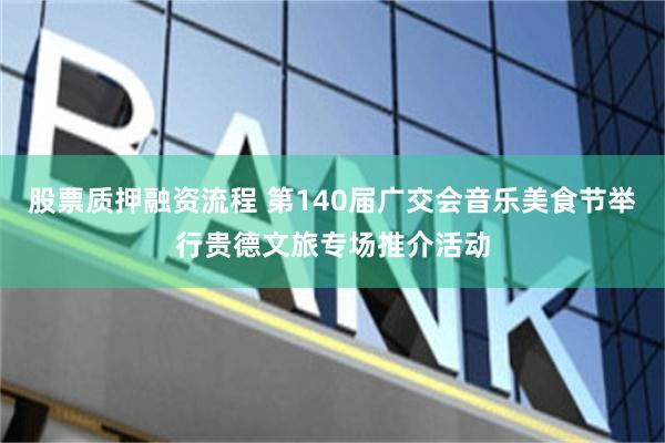 股票质押融资流程 第140届广交会音乐美食节举行贵德文旅专场推介活动