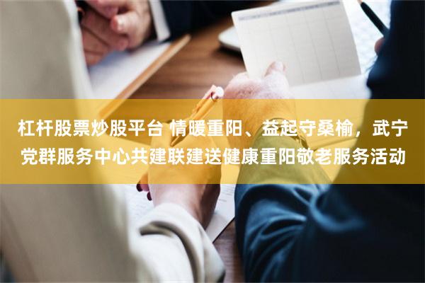 杠杆股票炒股平台 情暖重阳、益起守桑榆,武宁党群服务中心共建联建送健康重阳敬老服务活动