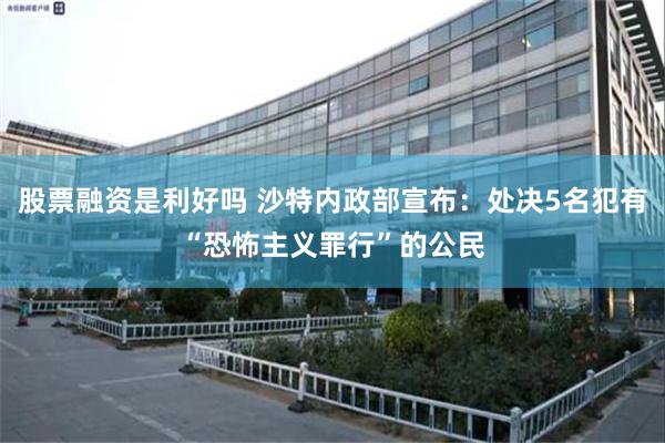 股票融资是利好吗 沙特内政部宣布：处决5名犯有“恐怖主义罪行”的公民