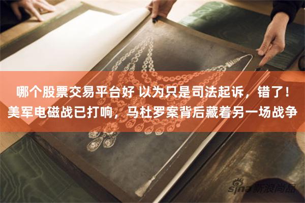 哪个股票交易平台好 以为只是司法起诉，错了！美军电磁战已打响，马杜罗案背后藏着另一场战争